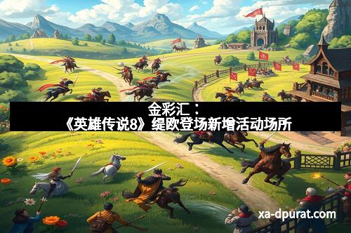 金彩汇：《英雄传说8》缇欧登场新增活动场所