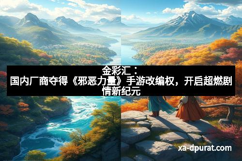 金彩汇：国内厂商夺得《邪恶力量》手游改编权，开启超燃剧情新纪元